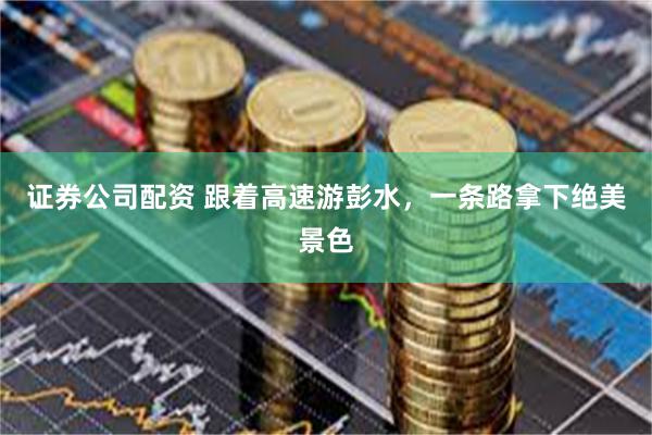 证券公司配资 跟着高速游彭水,一条路拿下绝美景色