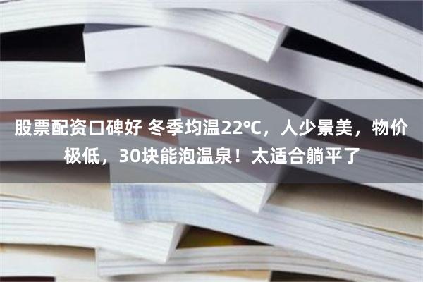 股票配资口碑好 冬季均温22℃,人少景美,物价极低,30块能泡温泉!太适合躺平了