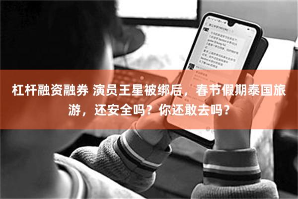 杠杆融资融券 演员王星被绑后,春节假期泰国旅游,还安全吗?你还敢去吗?