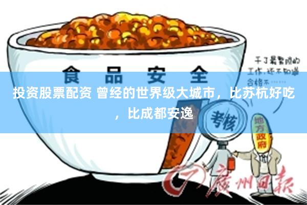 投资股票配资 曾经的世界级大城市,比苏杭好吃,比成都安逸