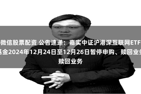 微信股票配资 公告速递:嘉实中证沪港深互联网ETF基金2024年12月24日至12月26日暂停申购、赎回业务