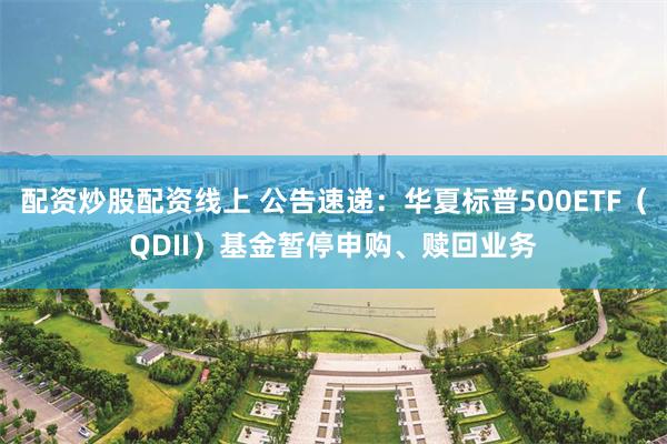 配资炒股配资线上 公告速递:华夏标普500ETF(QDII)基金暂停申购、赎回业务