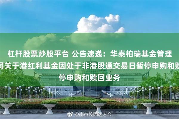 杠杆股票炒股平台 公告速递:华泰柏瑞基金管理有限公司关于港红利基金因处于非港股通交易日暂停申购和赎回业务