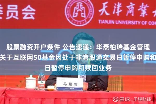 股票融资开户条件 公告速递:华泰柏瑞基金管理有限公司关于互联网50基金因处于非港股通交易日暂停申购和赎回业务