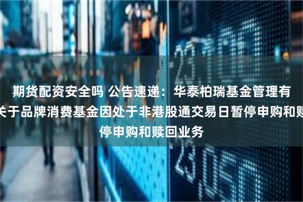 期货配资安全吗 公告速递:华泰柏瑞基金管理有限公司关于品牌消费基金因处于非港股通交易日暂停申购和赎回业务
