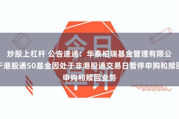 炒股上杠杆 公告速递:华泰柏瑞基金管理有限公司关于港股通50基金因处于非港股通交易日暂停申购和赎回业务