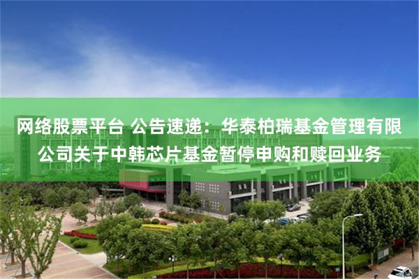 网络股票平台 公告速递:华泰柏瑞基金管理有限公司关于中韩芯片基金暂停申购和赎回业务