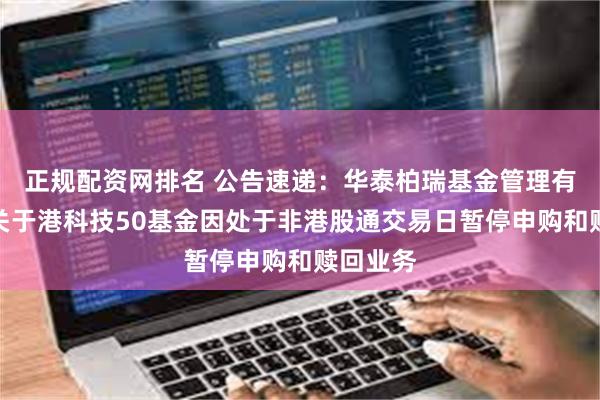 正规配资网排名 公告速递:华泰柏瑞基金管理有限公司关于港科技50基金因处于非港股通交易日暂停申购和赎回业务