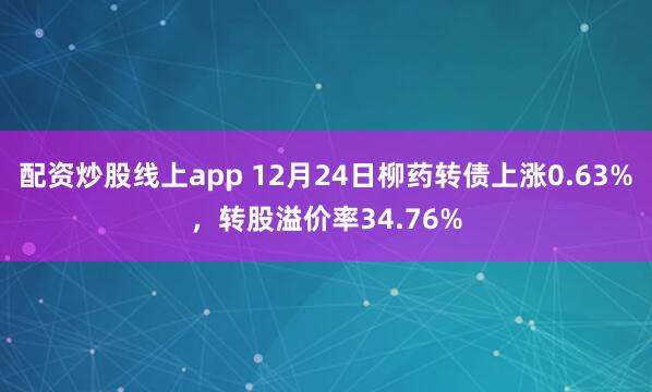 配资炒股线上app 12月24日柳药转债上涨0.63%,转股溢价率34.76%