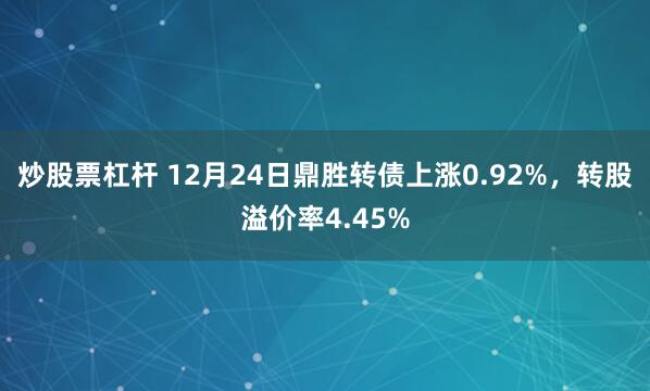 炒股票杠杆 12月24日鼎胜转债上涨0.92%,转股溢价率4.45%