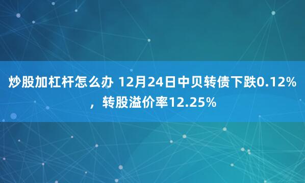 炒股加杠杆怎么办 12月24日中贝转债下跌0.12%,转股溢价率12.25%