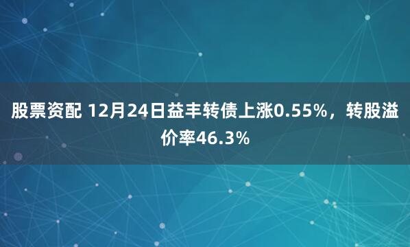 股票资配 12月24日益丰转债上涨0.55%,转股溢价率46.3%
