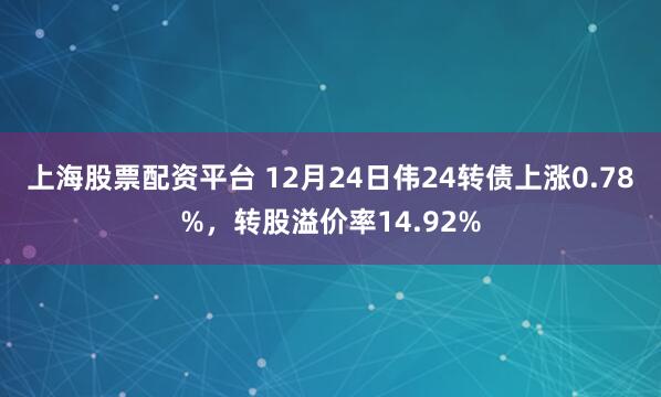 上海股票配资平台 12月24日伟24转债上涨0.78%,转股溢价率14.92%