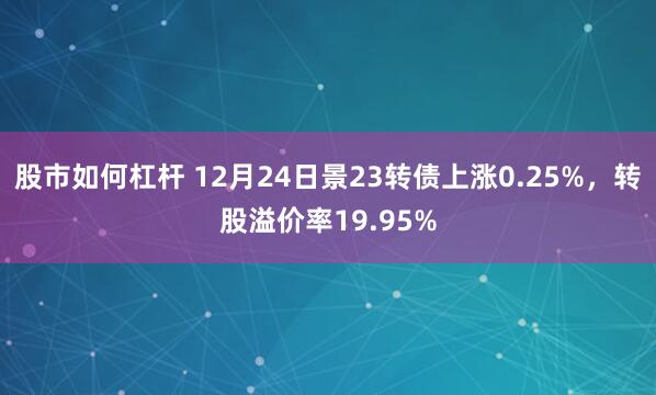股市如何杠杆 12月24日景23转债上涨0.25%,转股溢价率19.95%