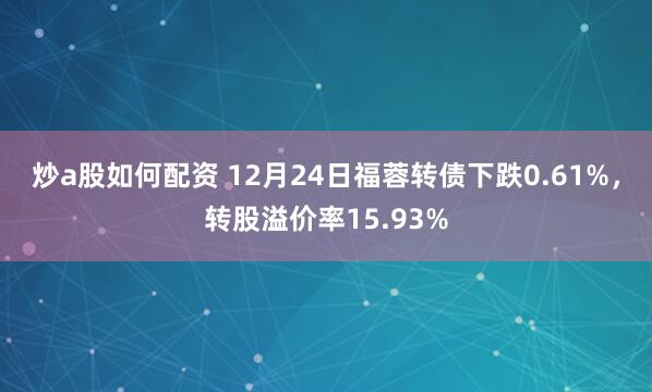 炒a股如何配资 12月24日福蓉转债下跌0.61%,转股溢价率15.93%