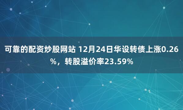 可靠的配资炒股网站 12月24日华设转债上涨0.26%,转股溢价率23.59%