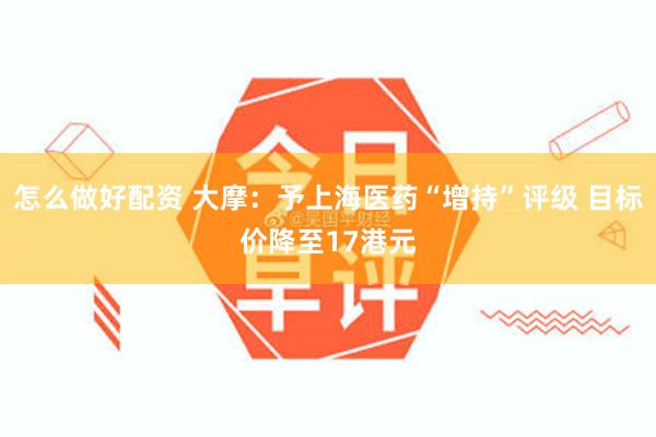怎么做好配资 大摩:予上海医药“增持”评级 目标价降至17港元
