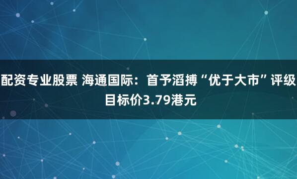 配资专业股票 海通国际:首予滔搏“优于大市”评级 目标价3.79港元