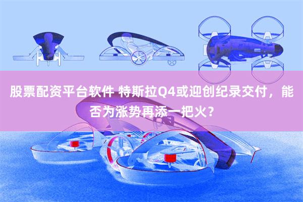 股票配资平台软件 特斯拉Q4或迎创纪录交付,能否为涨势再添一把火?