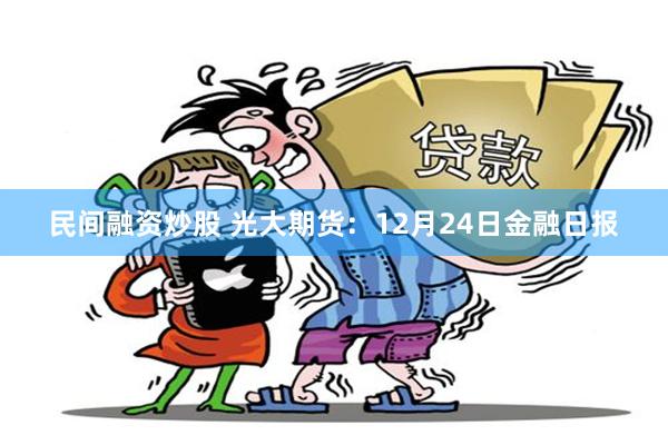 民间融资炒股 光大期货:12月24日金融日报