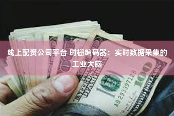线上配资公司平台 时栅编码器:实时数据采集的工业大脑
