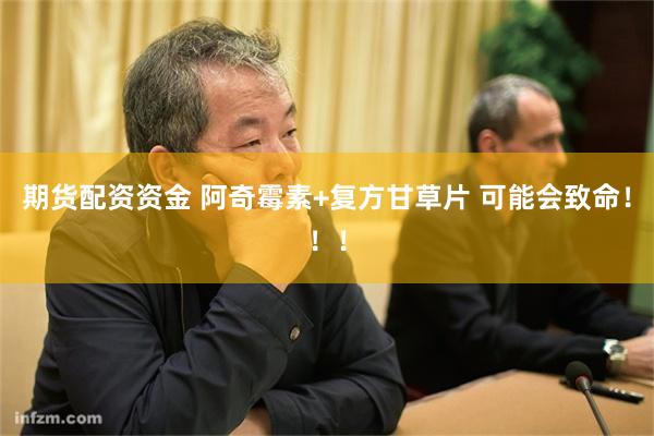 期货配资资金 阿奇霉素+复方甘草片 可能会致命!!!
