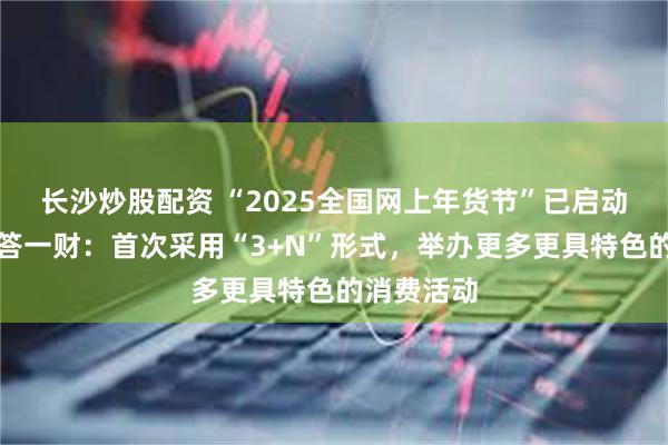长沙炒股配资 “2025全国网上年货节”已启动!商务部答一财:首次采用“3+N”形式,举办更多更具特色的消费活动