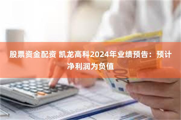 股票资金配资 凯龙高科2024年业绩预告:预计净利润为负值
