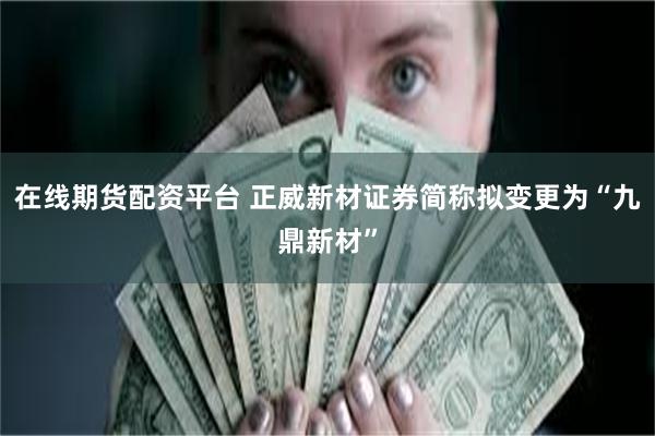 在线期货配资平台 正威新材证券简称拟变更为“九鼎新材”