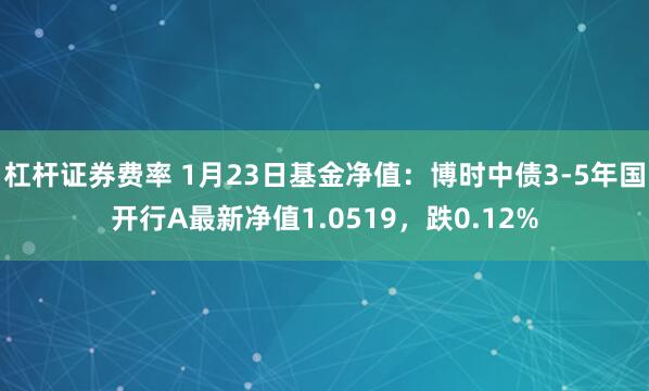 杠杆证券费率 1月23日基金净值:博时中债3-5年国开行A最新净值1.0519,跌0.12%