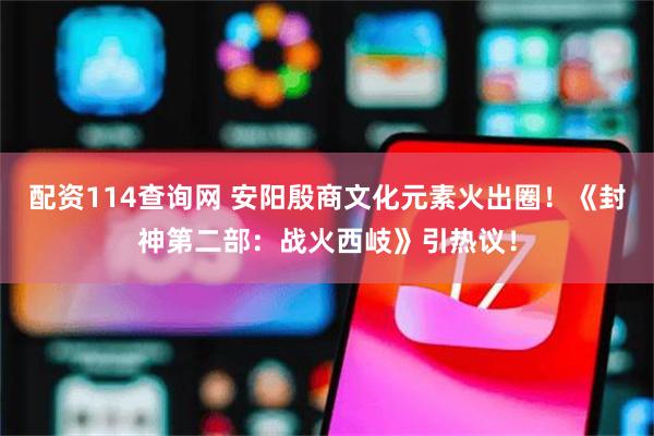 配资114查询网 安阳殷商文化元素火出圈!《封神第二部:战火西岐》引热议!