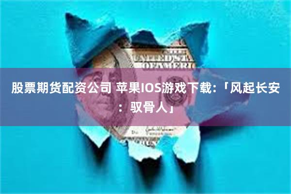股票期货配资公司 苹果IOS游戏下载:「风起长安:驭骨人」