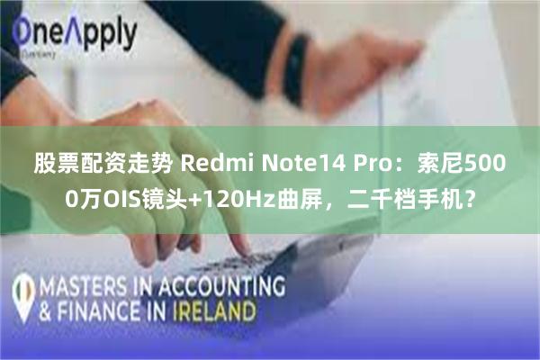 股票配资走势 Redmi Note14 Pro:索尼5000万OIS镜头+120Hz曲屏,二千档手机?