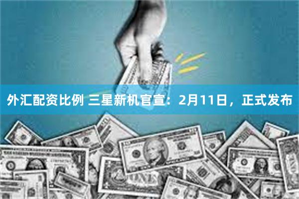 外汇配资比例 三星新机官宣:2月11日,正式发布