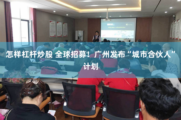 怎样杠杆炒股 全球招募!广州发布“城市合伙人”计划