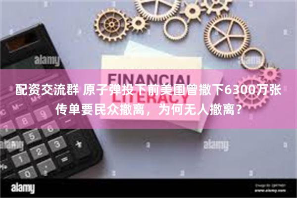 配资交流群 原子弹投下前美国曾撒下6300万张传单要民众撤离,为何无人撤离?