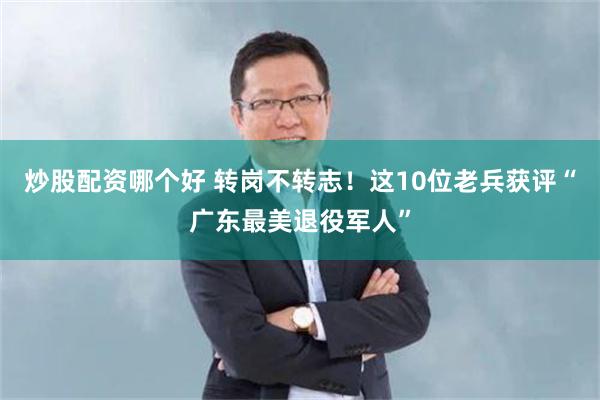 炒股配资哪个好 转岗不转志!这10位老兵获评“广东最美退役军人”