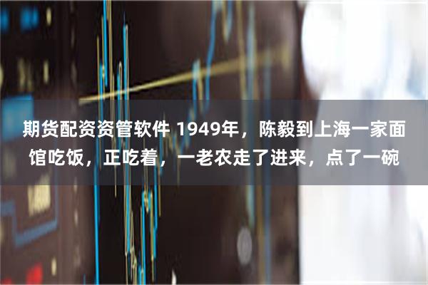 期货配资资管软件 1949年,陈毅到上海一家面馆吃饭,正吃着,一老农走了进来,点了一碗