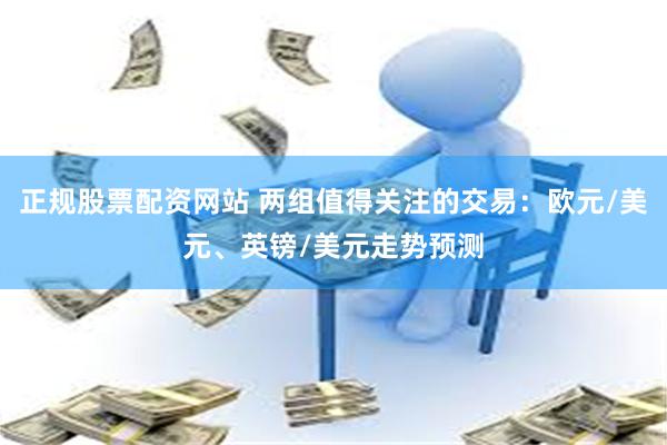 正规股票配资网站 两组值得关注的交易:欧元/美元、英镑/美元走势预测