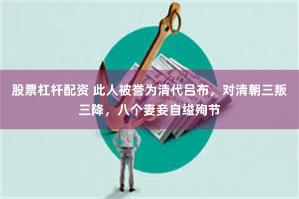 股票杠杆配资 此人被誉为清代吕布,对清朝三叛三降,八个妻妾自缢殉节