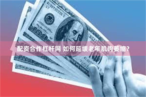配资合作杠杆网 如何延缓老年肌肉萎缩?
