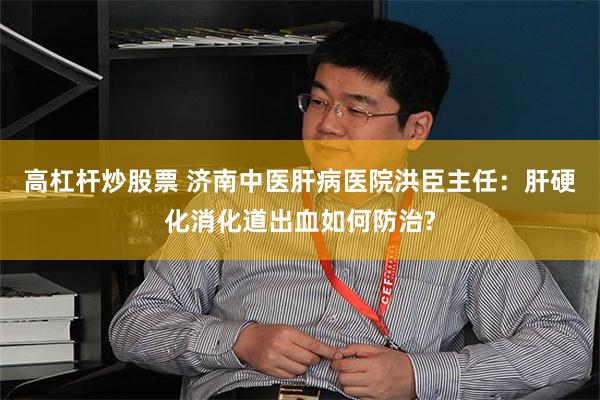 高杠杆炒股票 济南中医肝病医院洪臣主任:肝硬化消化道出血如何防治?