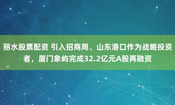 丽水股票配资 引入招商局、山东港口作为战略投资者,厦门象屿完成32.2亿元A股再融资