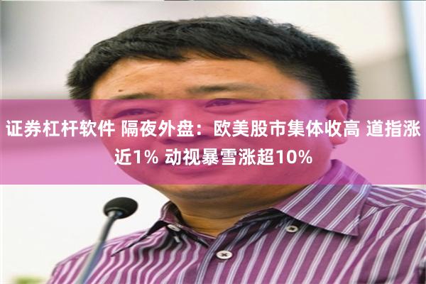 证券杠杆软件 隔夜外盘:欧美股市集体收高 道指涨近1% 动视暴雪涨超10%