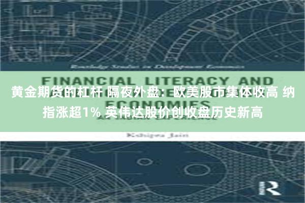 黄金期货的杠杆 隔夜外盘:欧美股市集体收高 纳指涨超1% 英伟达股价创收盘历史新高