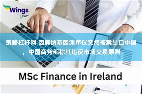 策略杠杆网 因美纳基因测序仪突然被禁出口中国，中国商务部称其违反市场交易原则