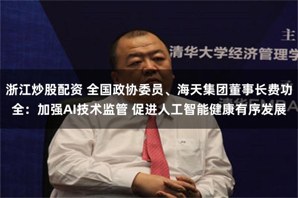 浙江炒股配资 全国政协委员、海天集团董事长费功全:加强AI技术监管 促进人工智能健康有序发展