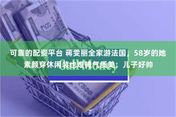 可靠的配资平台 蒋雯丽全家游法国,58岁的她素颜穿休闲装也难掩气质美,儿子好帅
