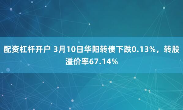 配资杠杆开户 3月10日华阳转债下跌0.13%,转股溢价率67.14%