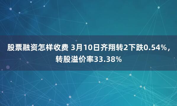 股票融资怎样收费 3月10日齐翔转2下跌0.54%,转股溢价率33.38%